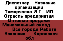 Диспетчер › Название организации ­ Тимирязева И.Г., ИП › Отрасль предприятия ­ Оптовые продажи › Минимальный оклад ­ 20 000 - Все города Работа » Вакансии   . Кировская обл.